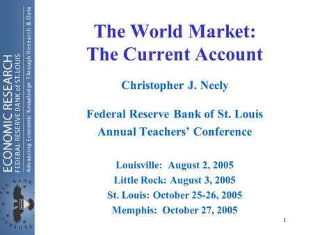 1 The World Market: The Current Account Christopher J. Neely Federal Reserve Bank of St. Louis Annual Teachers’ Conference Louisville: August 2, 2005 Little.