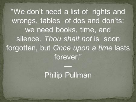 “We don’t need a list of rights and wrongs, tables of dos and don’ts: we need books, time, and silence. Thou shalt not is soon forgotten, but Once upon.
