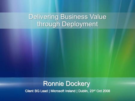 Ronnie Dockery Client BG Lead | Microsoft Ireland | Dublin, 23 rd Oct 2008 Delivering Business Value through Deployment.