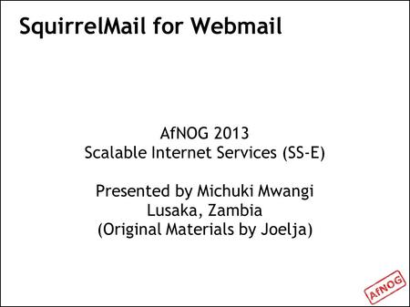 SquirrelMail for Webmail AfNOG 2013 Scalable Internet Services (SS-E) Presented by Michuki Mwangi Lusaka, Zambia (Original Materials by Joelja)