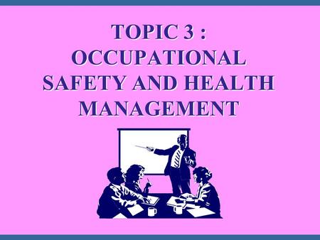 TOPIC 3 : OCCUPATIONAL SAFETY AND HEALTH MANAGEMENT