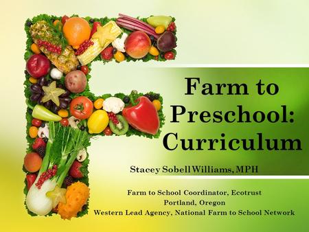 Farm to Preschool: Curriculum Stacey Sobell Williams, MPH Farm to School Coordinator, Ecotrust Portland, Oregon Western Lead Agency, National Farm to School.