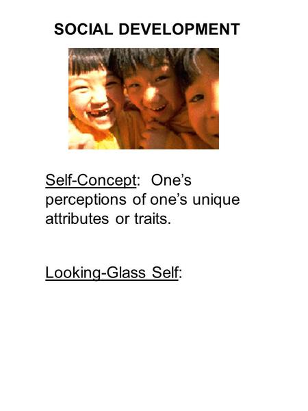 SOCIAL DEVELOPMENT Self-Concept: One’s perceptions of one’s unique attributes or traits. Looking-Glass Self: