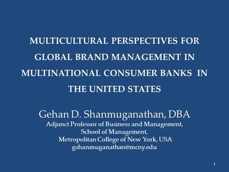 MULTICULTURAL PERSPECTIVES FOR GLOBAL BRAND MANAGEMENT IN MULTINATIONAL CONSUMER BANKS IN THE UNITED STATES Gehan D. Shanmuganathan, DBA Adjunct Professor.