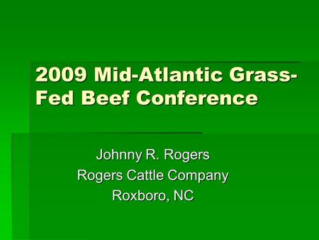 2009 Mid-Atlantic Grass- Fed Beef Conference Johnny R. Rogers Rogers Cattle Company Roxboro, NC.
