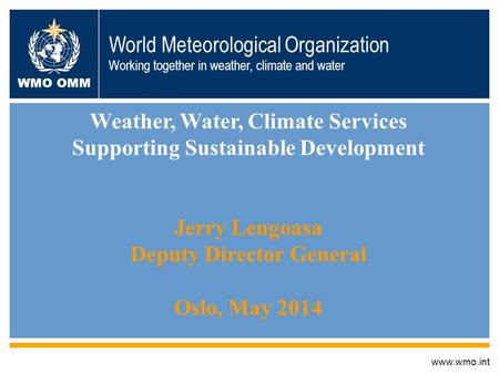 Www.wmo.int Weather, Water, Climate Services Supporting Sustainable Development Jerry Lengoasa Deputy Director General Oslo, May 2014 World Meteorological.