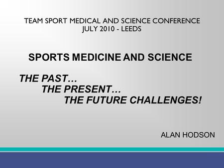 TEAM SPORT MEDICAL AND SCIENCE CONFERENCE JULY 2010 - LEEDS ALAN HODSON SPORTS MEDICINE AND SCIENCE THE PAST… THE PRESENT… THE FUTURE CHALLENGES!