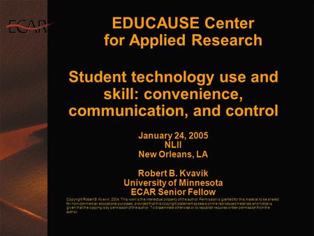 EDUCAUSE Center for Applied Research Student technology use and skill: convenience, communication, and control January 24, 2005 NLII New Orleans, LA Robert.