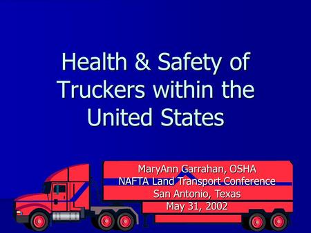Health & Safety of Truckers within the United States MaryAnn Garrahan, OSHA NAFTA Land Transport Conference San Antonio, Texas May 31, 2002.