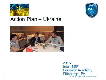 Intel ISEF Educator Academy Intel ® Education Programs 2015 Intel ISEF Educator Academy Pittsburgh, PA Action Plan – Ukraine 1.