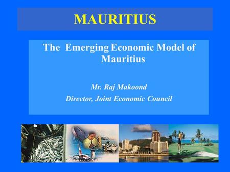 MAURITIUS The Emerging Economic Model of Mauritius Mr. Raj Makoond Director, Joint Economic Council.