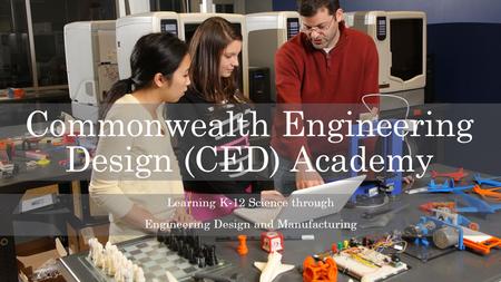 Commonwealth Engineering Design (CED) Academy Learning K-12 Science through Engineering Design and Manufacturing.