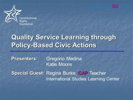 Quality Service Learning through Policy-Based Civic Actions Presenters: Presenters:Gregorio Medina Katie Moore Special Guest:CAP Special Guest:Regina Burke,