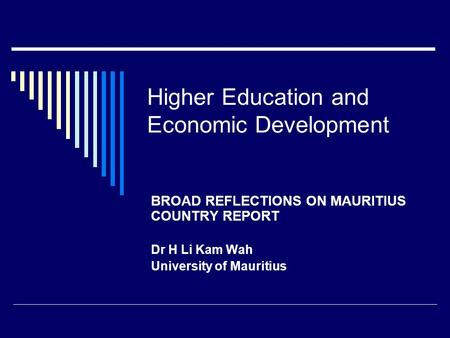 Higher Education and Economic Development BROAD REFLECTIONS ON MAURITIUS COUNTRY REPORT Dr H Li Kam Wah University of Mauritius.