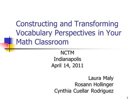 1 Constructing and Transforming Vocabulary Perspectives in Your Math Classroom NCTM Indianapolis April 14, 2011 Laura Maly Rosann Hollinger Cynthia Cuellar.