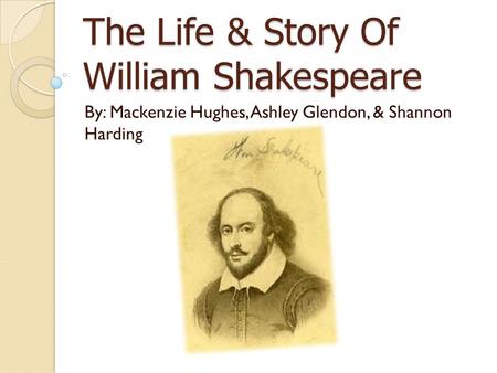 The Life & Story Of William Shakespeare By: Mackenzie Hughes, Ashley Glendon, & Shannon Harding.