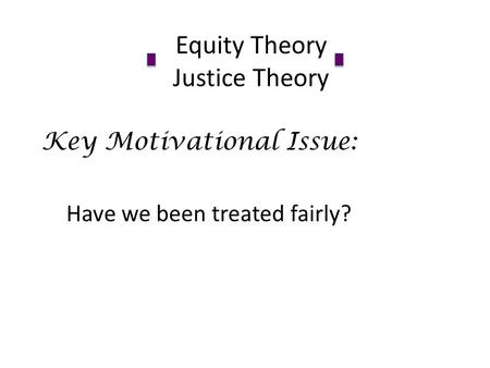 Equity Theory Justice Theory Key Motivational Issue: Have we been treated fairly?