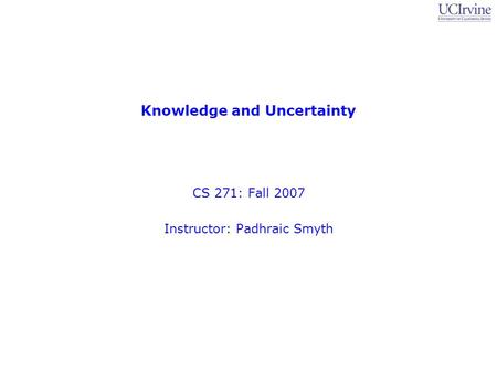 Knowledge and Uncertainty CS 271: Fall 2007 Instructor: Padhraic Smyth.