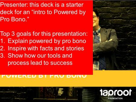 POWERED BY PRO BONO Presenter: this deck is a starter deck for an “intro to Powered by Pro Bono.” Top 3 goals for this presentation: 1.Explain powered.