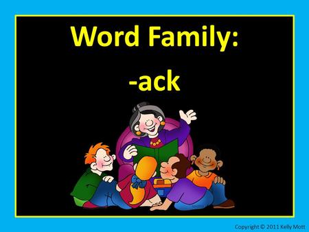 Word Family: -ack Copyright © 2011 Kelly Mott. Let’s practice the word family: -ack Copyright © 2011 Kelly Mott.