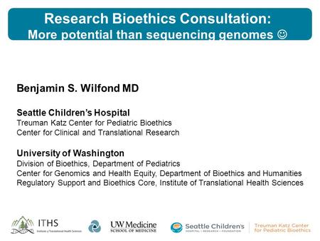 Research Bioethics Consultation: More potential than sequencing genomes Benjamin S. Wilfond MD Seattle Children’s Hospital Treuman Katz Center for Pediatric.