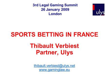 SPORTS BETTING IN FRANCE Thibault Verbiest Partner, Ulys  3rd Legal Gaming Summit 26 January 2009 London.