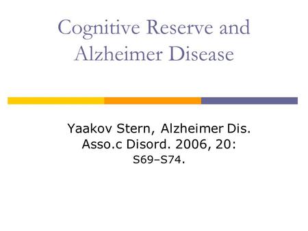 Cognitive Reserve and Alzheimer Disease Yaakov Stern, Alzheimer Dis. Asso.c Disord. 2006, 20: S69–S74.