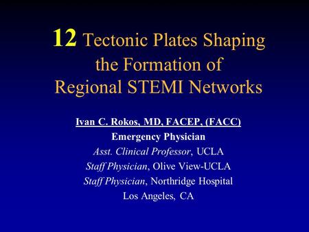 12 Tectonic Plates Shaping the Formation of Regional STEMI Networks Ivan C. Rokos, MD, FACEP, (FACC) Emergency Physician Asst. Clinical Professor, UCLA.