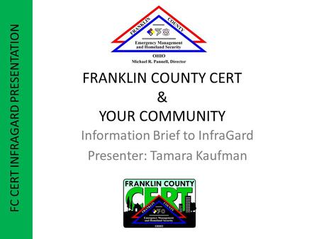 FRANKLIN COUNTY CERT & YOUR COMMUNITY Information Brief to InfraGard Presenter: Tamara Kaufman FC CERT INFRAGARD PRESENTATION.