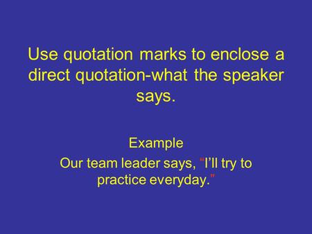 Use quotation marks to enclose a direct quotation-what the speaker says. Example Our team leader says, “I’ll try to practice everyday.”