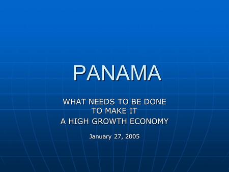 PANAMA PANAMA WHAT NEEDS TO BE DONE TO MAKE IT A HIGH GROWTH ECONOMY January 27, 2005.