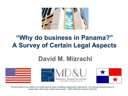 “Why do business in Panama?” A Survey of Certain Legal Aspects David M. Mizrachi This document is not meant to be relied upon in place of seeking independent.