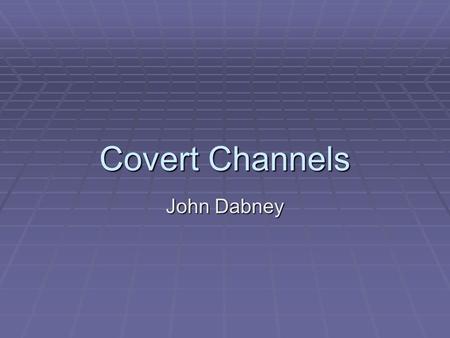 Covert Channels John Dabney. Covert Channels   “... any communication channel that can be exploited by a process to transfer information in a manner.