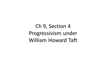 Ch 9, Section 4 Progressivism under William Howard Taft