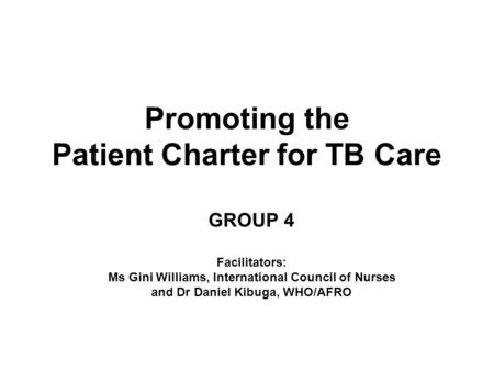 Promoting the Patient Charter for TB Care GROUP 4 Facilitators: Ms Gini Williams, International Council of Nurses and Dr Daniel Kibuga, WHO/AFRO.