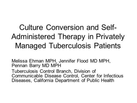 Culture Conversion and Self- Administered Therapy in Privately Managed Tuberculosis Patients Melissa Ehman MPH, Jennifer Flood MD MPH, Pennan Barry MD.