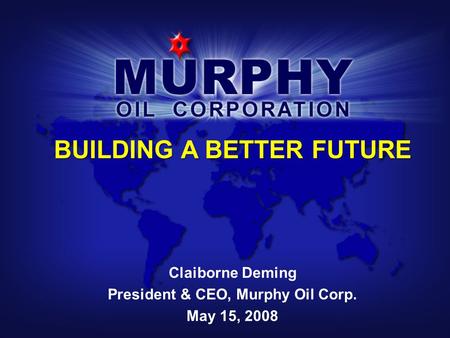 BUILDING A BETTER FUTURE Claiborne Deming President & CEO, Murphy Oil Corp. May 15, 2008.
