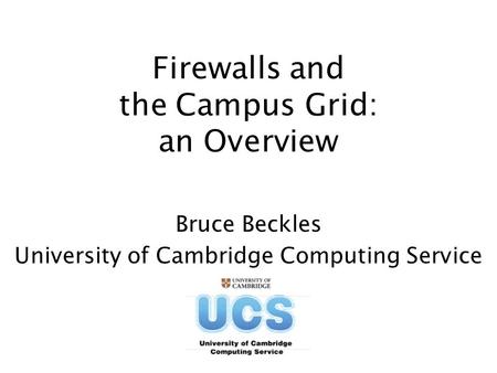 Firewalls and the Campus Grid: an Overview Bruce Beckles University of Cambridge Computing Service.