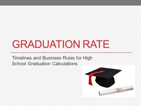 GRADUATION RATE Timelines and Business Rules for High School Graduation Calculations.