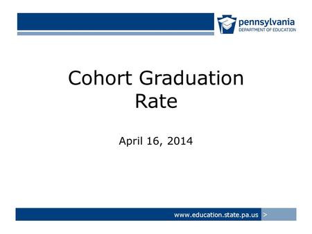 Cohort Graduation Rate April 16, 2014 www.education.state.pa.us >