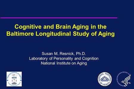Cognitive and Brain Aging in the Baltimore Longitudinal Study of Aging Susan M. Resnick, Ph.D. Laboratory of Personality and Cognition National Institute.