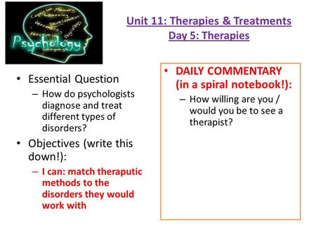 Unit 11: Therapies & Treatments Day 5: Therapies Essential Question – How do psychologists diagnose and treat different types of disorders? Objectives.