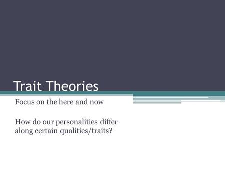 Trait Theories Focus on the here and now How do our personalities differ along certain qualities/traits?
