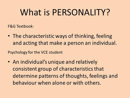 What is PERSONALITY? F&G Textbook: The characteristic ways of thinking, feeling and acting that make a person an individual. Psychology for the VCE student.