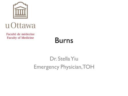 Burns Dr. Stella Yiu Emergency Physician, TOH. LMCC objectives Diagnose severity and extent Manage complications Institute initial management of burn.