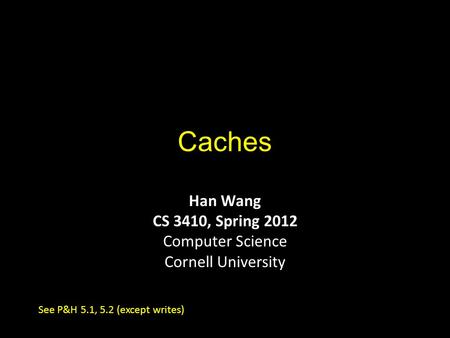 Caches Han Wang CS 3410, Spring 2012 Computer Science Cornell University See P&H 5.1, 5.2 (except writes)