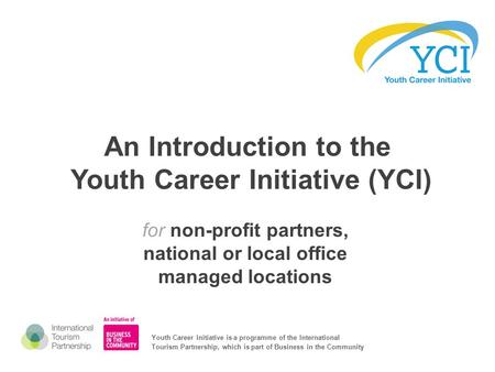 An Introduction to the Youth Career Initiative (YCI) for non-profit partners, national or local office managed locations Youth Career Initiative is a programme.