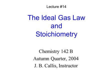 The Ideal Gas Law and Stoichiometry Chemistry 142 B Autumn Quarter, 2004 J. B. Callis, Instructor Lecture #14.