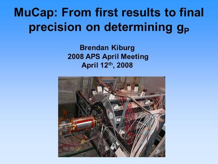MuCap: From first results to final precision on determining g P Brendan Kiburg 2008 APS April Meeting April 12 th, 2008.