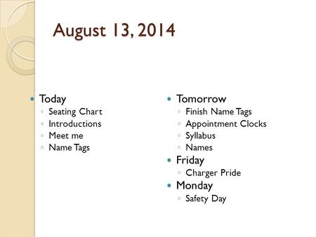 August 13, 2014 Today ◦ Seating Chart ◦ Introductions ◦ Meet me ◦ Name Tags Tomorrow ◦ Finish Name Tags ◦ Appointment Clocks ◦ Syllabus ◦ Names Friday.